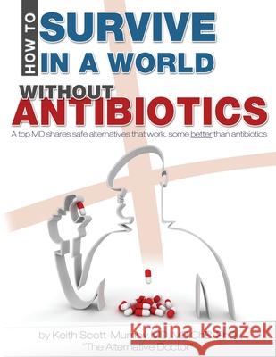 How To Survive In A World Without Antibiotics: A top MD shares safe alternatives that work, some better than antibiotics Scott-Mumby, Keith 9780983878421