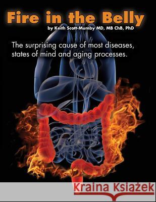 Fire In The Belly: The Surprising Cause of Most Diseases, States Of Mind and Aging Processes Scott-Mumby, Keith 9780983878476