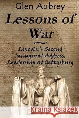 Lessons of War: Lincoln's Second Inaugural Address, Leadership at Gettysburg Aubrey, Glen 9780983891970 Creative Team Publishing