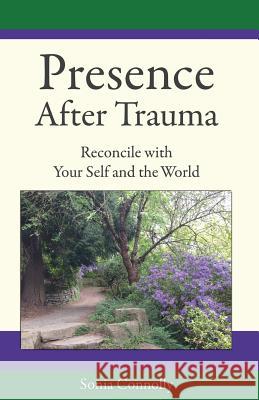 Presence After Trauma: Reconcile with Your Self and the World Sonia Connolly 9780983903819 Sundown Healing Arts