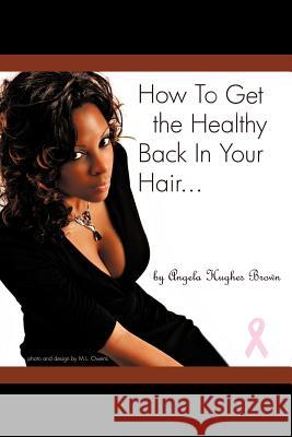 How To Get The Healthy Back In Your Hair... Brown, Angela H. 9780983911616