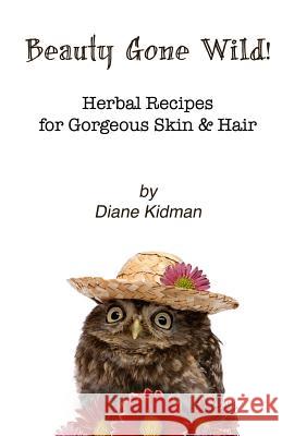 Beauty Gone Wild!: Herbal Recipes for Gorgeous Skin & Hair Diane Kidman 9780983915553 Carp(e) Libris Press