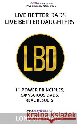 Live Better Dads Live Better Daughters: 11 Power Principles, Conscious Dads, Real Results London Porter 9780983929178 73 Films