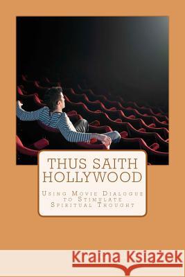 Thus Saith Hollywood: Using Movie Dialogue to Stimulate Spiritual Thought Michael Elliott 9780983934509