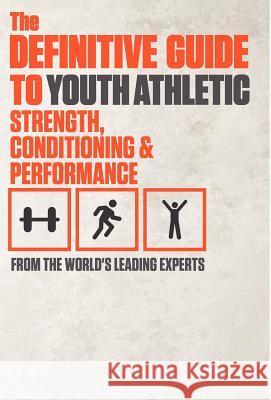 The Definitive Guide to Youth Athletic Strength, Conditioning and Performance World's Leading Experts 9780983947042