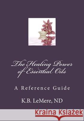 The Healing Power of Essential Oils Nd K. B. Lemere 9780983958185 Health by Design Publishing