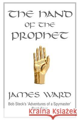 The Hand of The Prophet: Bob Steck's adventures of a spymaster, book four Ward, James 9780983959809 James A. Ward