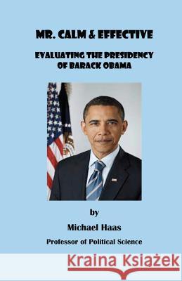 Mr. Calm and Effective: Evaluating the Presidency of Barack Obama Prof Michael Haas 9780983962618