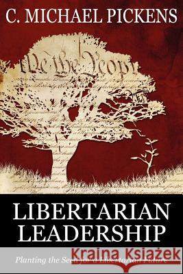 Libertarian Leadership: Planting the Seed for a Libertarian Future C. Michael Pickens 9780983963523 Gallantry Group Press