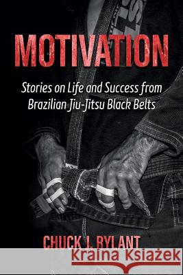 Motivation: Stories on Life and Success from Brazilian Jiu-Jitsu Black Belts Chuck J. Rylant 9780983963721 Perfect Life Publishing