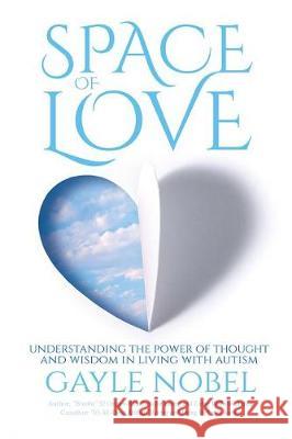 Space of Love: Understanding the Power of Thought and Wisdom in Living with Autism Gayle Nobel 9780983970286