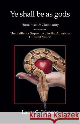 Ye shall be as gods - Humanism and Christianity - The Battle for Supremacy in the American Cultural Vision Larry G Johnson 9780983971603 Anvil House Publishers LLC