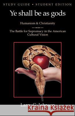 Study Guide - Student Edition - Ye Shall be as Gods - Humanism and Christianity - The Battle for Supremacy in the American Cultural Vision Larry G Johnson 9780983971627 Anvil House Publishers LLC