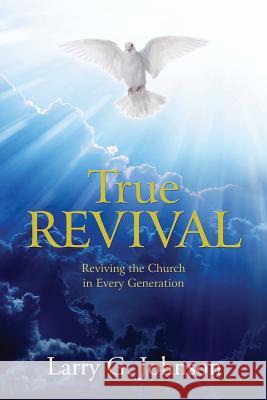 True Revival: Reviving the Church in Every Generation Larry G Johnson 9780983971665
