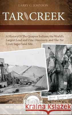 Tar Creek: A History of the Quapaw Indians, the World's Largest Lead and Zinc Discovery, and The Tar Creek Superfund Site. Larry G Johnson 9780983971696 Anvil House Publishers LLC