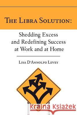 The Libra Solution: Shedding Excess and Redefining Success at Work and at Home MS Lisa D. Levey 9780983982609 Baudin Press