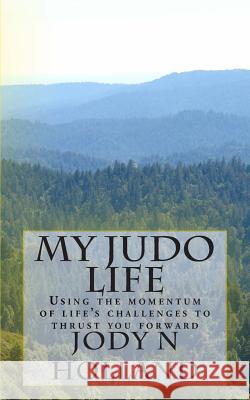 My Judo Life: Using the momentum of life's challenges to thrust you forward Holland, Jody N. 9780983983507 My Judo Life