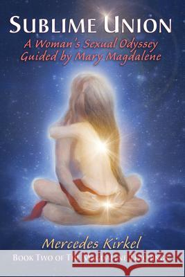 Sublime Union: A Woman's Sexual Odyssey Guided by Mary Magdalene (Book Two of The Magdalene Teachings) Mercedes Kirkel 9780984002917 Into the Heart Creations