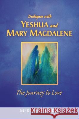 Dialogues with Yeshua and Mary Magdalene: The Journey to Love Mercedes Kirkel 9780984002948 Into the Heart Creations
