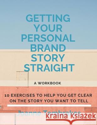 Getting Your Personal Brand Story Straight: ten exercises to help you get clear on the story you want to tell Joanne Tombrakos 9780984007660 One Woman's Eye Consulting