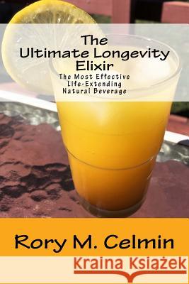 The Ultimate Longevity Elixir: The Most Effective Life-Extending Natural Beverage Rory M. Celmin 9780984018666 Rmc Books