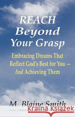 Reach Beyond Your Grasp: Embracing Dreams That Reflect God's Best for You -- And Achieving Them M. Blaine Smith 9780984032259
