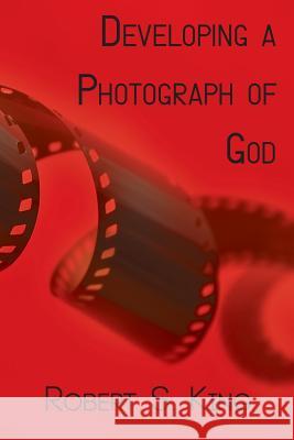 Developing a Photograph of God Robert S. King 9780984035267 Glass Lyre Press