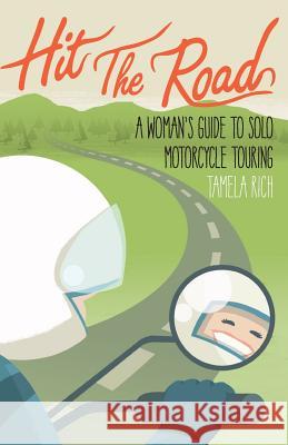 Hit the Road: A Woman's Guide to Solo Motorcycle Touring Tamela Rich 9780984047321 Minerva Holdings, Incorporated