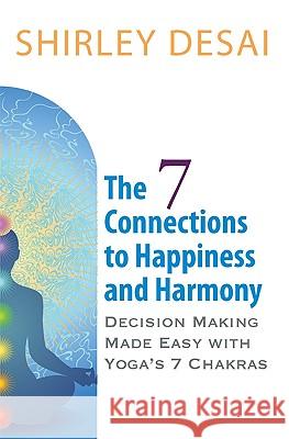 THE 7 CONNECTIONS TO HAPPINESS AND HARMONY - Decision Making Made Easy with Yoga's 7 Chakras Desai, Shirley 9780984061303