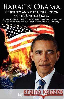 Barack Obama, Prophecy, and the Destruction of the United States: Is Barack Obama Fulfilling Biblical, Islamic, Catholic, Kenyan, and other America-Re Thiel Ph. D., Bob 9780984087198 Nazarene Books, Division of Doctors' Research