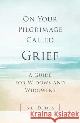 On Your Pilgrimage Called Grief: A Guide for Widows and Widowers Bill Dodds 9780984090884