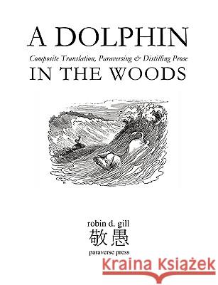 A Dolphin in the Woods Composite Translation, Paraversing & Distilling Prose Gill, Robin D. 9780984092314 Paraverse Press