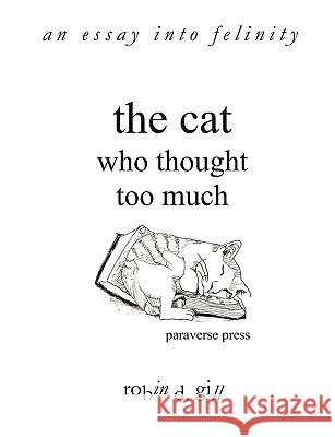The Cat Who Thought Too Much - An Essay Into Felinity Gill, Robin D. 9780984092321 Paraverse Press