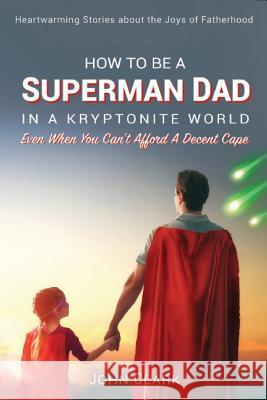 How To Be A Superman Dad In A Kryptonite World: Even When You Can't Afford A Decent Cape Clark, John 9780984133475 Guiding Light Books, LLC