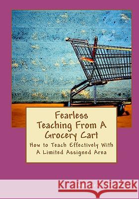 Fearless Teaching From A Grocery Cart: How to Teach Effectively With A Limited Assigned Area Steinacker, Margaret 9780984134328