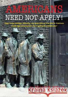 Americans Need Not Apply!: Illegal Foreign Nationals, Offshoring, Visa Abuse Adds Up to No Jobs for Americans. Brian W. Kelly 9780984141852 Let's Go Publish!