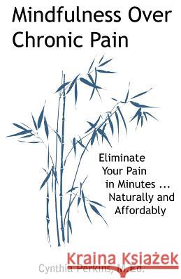 Mindfulness Over Chronic Pain: Eliminate Your Pain in Minutes...Naturally and Affordably Cynthia, A. Perkins 9780984144631 Cynthia Perkins Publications & Consultations