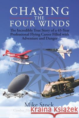 Chasing the Four Winds: The Incredible True Story of a 45-Year Professional Flying Career Filled with Adventure and Danger Mike Stock 9780984154258