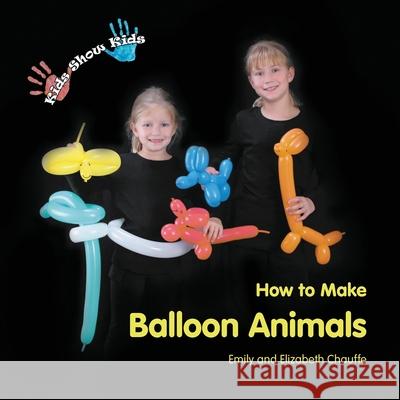 Kids Show Kids How to Make Balloon Animals Emily Faith Chauffe Elizabeth Grace Chauffe 9780984187904 Casey Shay Press