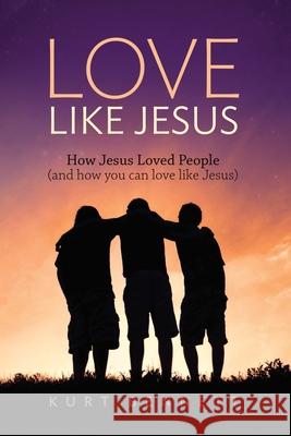 Love Like Jesus: How Jesus Loved People (and how you can love like Jesus) Kurt Bennett 9780984189540
