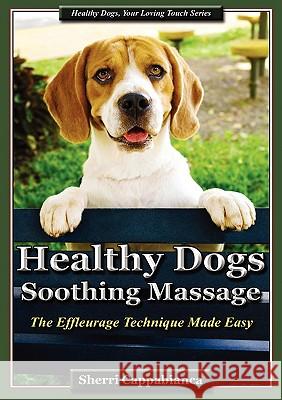 Healthy Dogs - Soothing Massage: The Effleurage Technique Made Easy Sherri T Cappabianca 9780984198214 Off the Leash Press, LLC