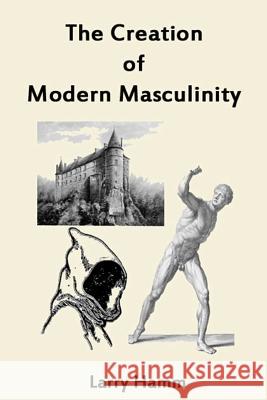 The Creation of Modern Masculinity Larry Ham 9780984198481