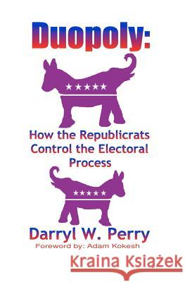 Duopoly: How the Republicrats Control the Electoral Process Darryl W. Perry 9780984203772