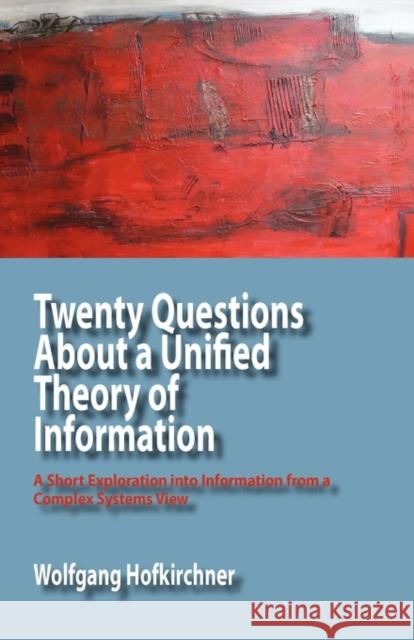 Twenty Questions about a Unified Theory of Information: A Short Exploration Into Information from a Complex Systems View Hofkirchner, Wolfgang 9780984216475 Isce Publishing