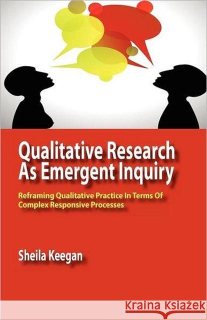 Qualitative Research as Emergent Inquiry: Reframing Qualitative Practice in Terms of Complex Responsive Processes Sheila Keegan 9780984216581 Isce Publishing