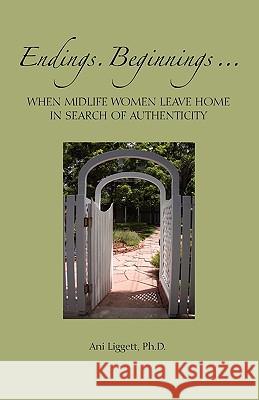 Endings. Beginnings... When Midlife Women Leave Home in Search Authenticity Ani Liggett 9780984222704