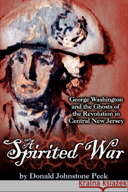 A Spirited War - George Washington and the Ghosts of the Revolution in Central New Jersey Donald Johnstone Peck 9780984225620 American History Imprints