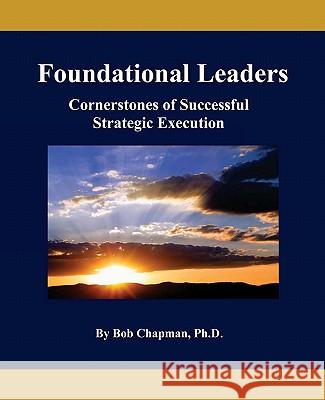 Foundational Leaders: Cornerstones of Successful Strategic Execution Bob Chapma 9780984227303 King Chapman & Broussard, Incorporated