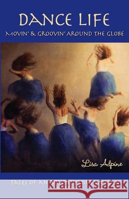 Dance Life: Movin' & Groovin' Around the Globe Lisa Alpine 9780984229383