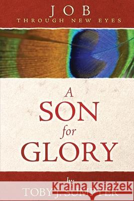 A Son for Glory: Job Through New Eyes Toby J Sumpter 9780984243983 Athanasius Press
